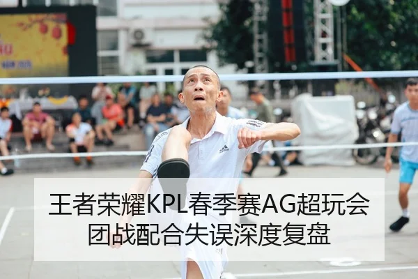 王者荣耀KPL春季赛AG超玩会团战配合失误深度复盘