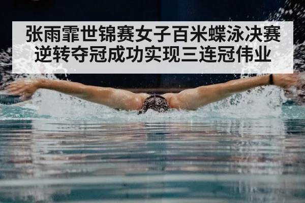 张雨霏世锦赛女子百米蝶泳决赛逆转夺冠成功实现三连冠伟业