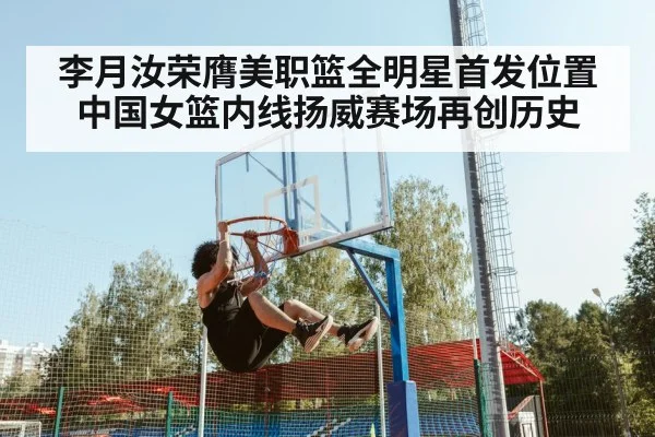 李月汝荣膺美职篮全明星首发位置中国女篮内线扬威赛场再创历史