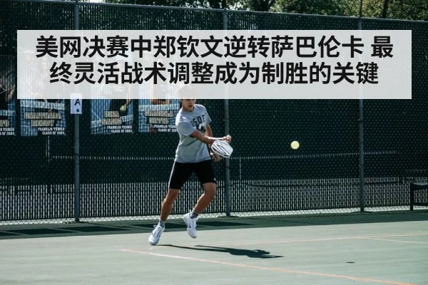 美网决赛中郑钦文逆转萨巴伦卡 最终灵活战术调整成为制胜的关键