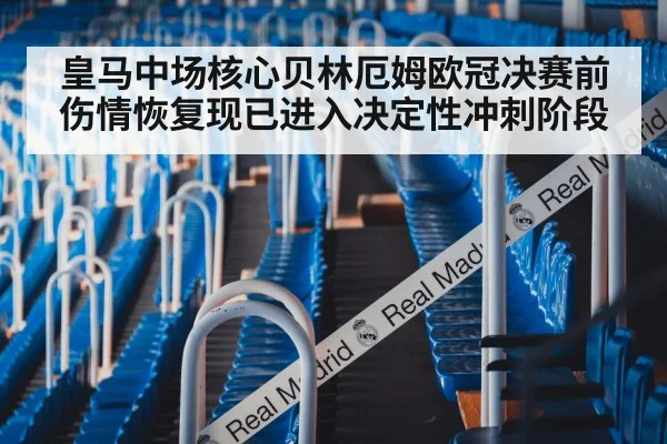 皇马中场核心贝林厄姆欧冠决赛前伤情恢复现已进入决定性冲刺阶段