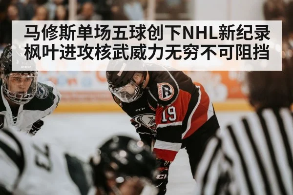 马修斯单场五球创下NHL新纪录 枫叶进攻核武威力无穷不可阻挡