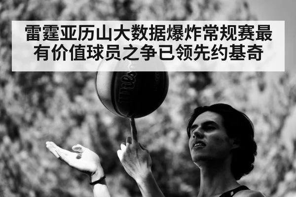 雷霆亚历山大数据爆炸常规赛最有价值球员之争已领先约基奇