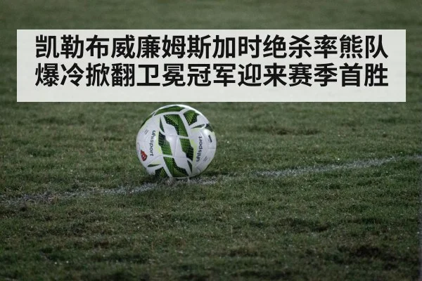凯勒布威廉姆斯加时绝杀率熊队爆冷掀翻卫冕冠军迎来赛季首胜